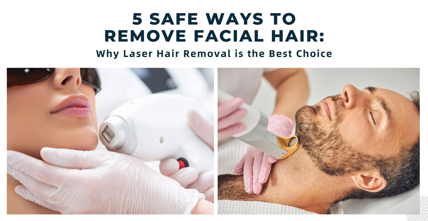 5 Safe Ways to Remove Facial Hair: Why Laser Hair Removal is the Best Choice