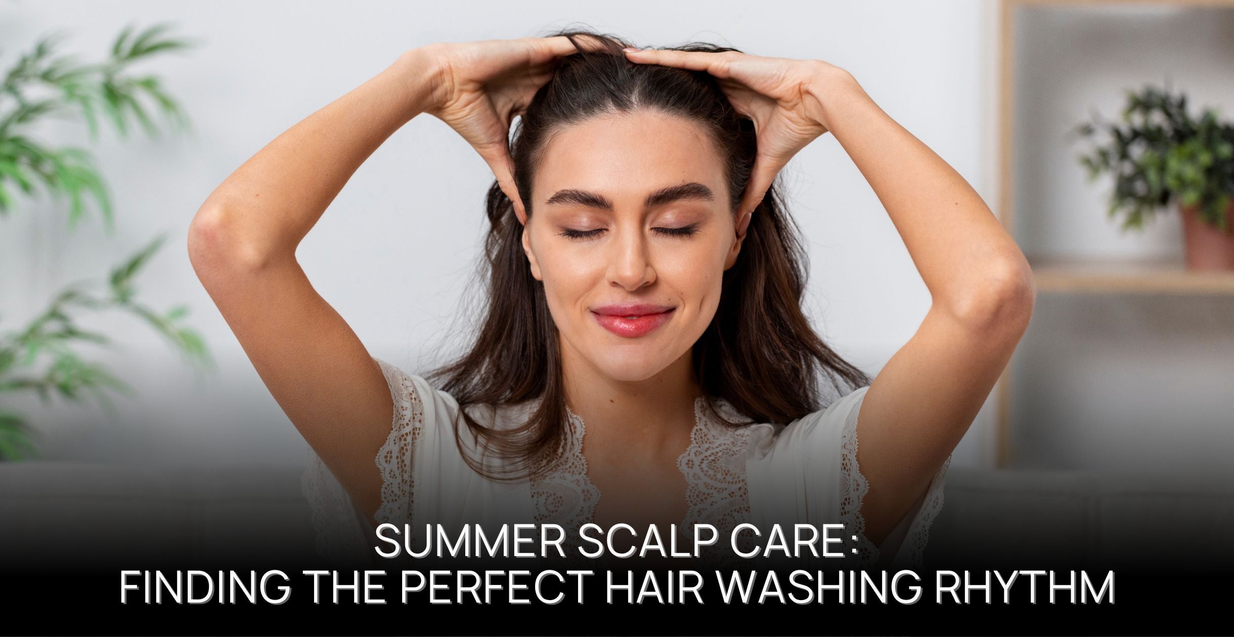 Summer Scalp Care: Finding the Perfect Hair Washing Rhythm