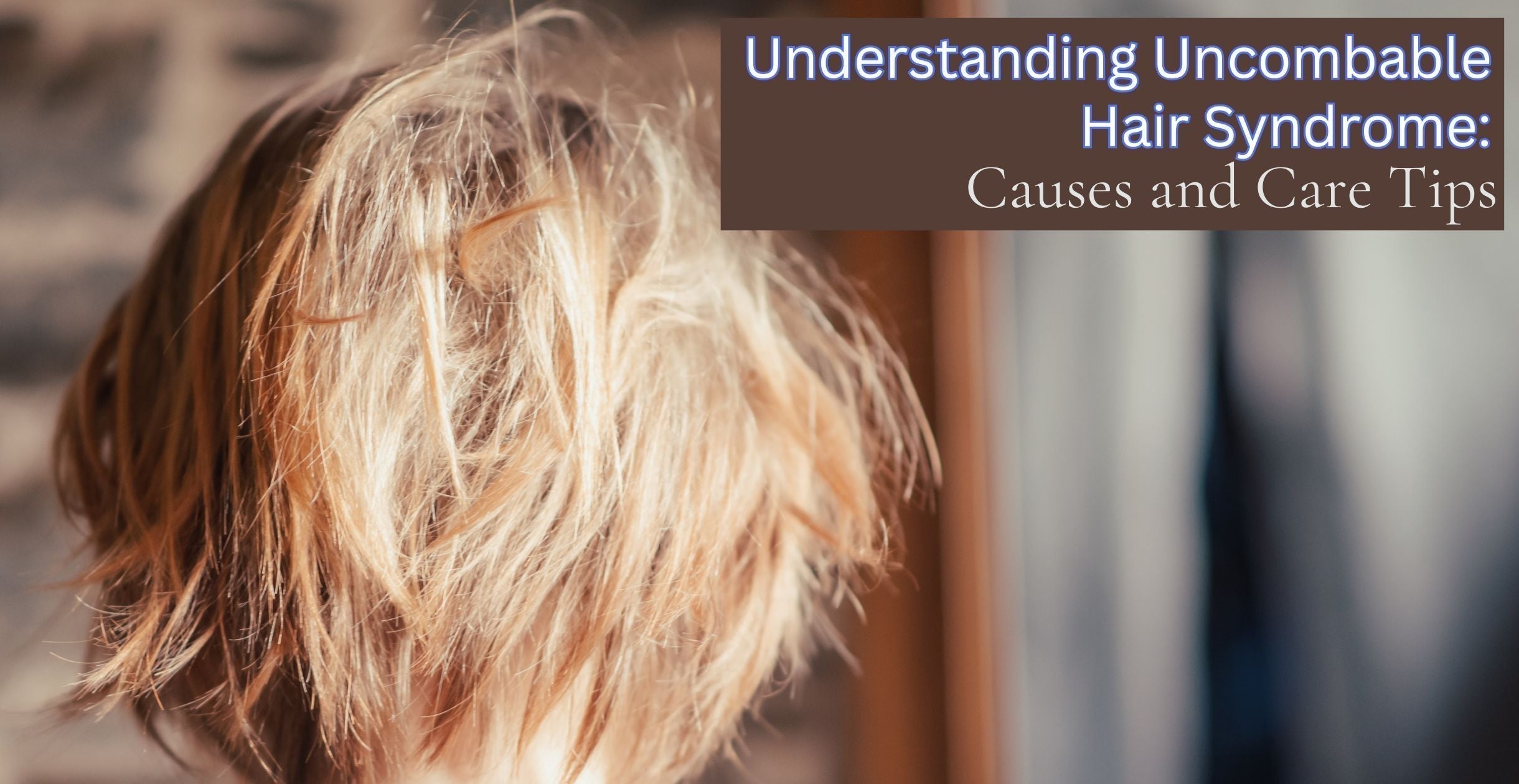 Understanding Uncombable Hair Syndrome: Causes and Care Tips